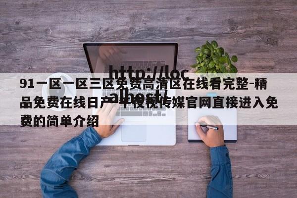 91一区一区三区免费高清区在线看完整-精品免费在线日产-午夜视传媒官网直接进入免费的简单介绍